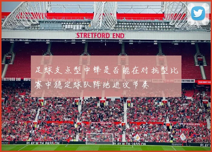 足球支点型中锋是否能在对抗型比赛中稳定球队阵地进攻节奏