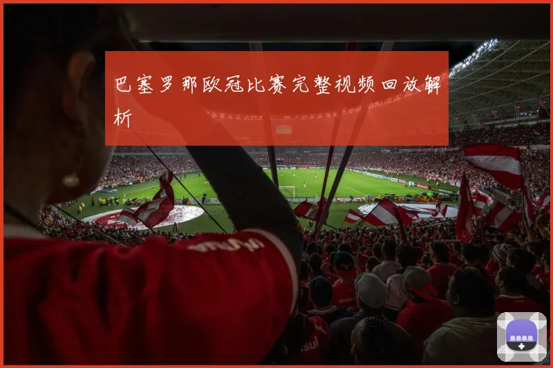 巴塞罗那欧冠比赛完整视频回放解析