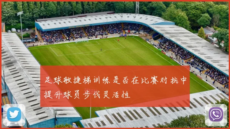 足球敏捷梯训练是否在比赛对抗中提升球员步伐灵活性