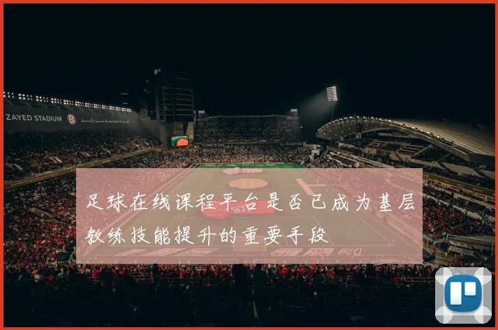 足球在线课程平台是否已成为基层教练技能提升的重要手段