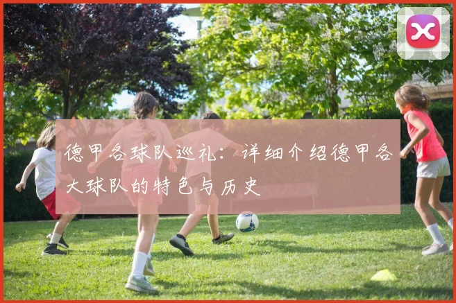 德甲各球队巡礼：详细介绍德甲各大球队的特色与历史