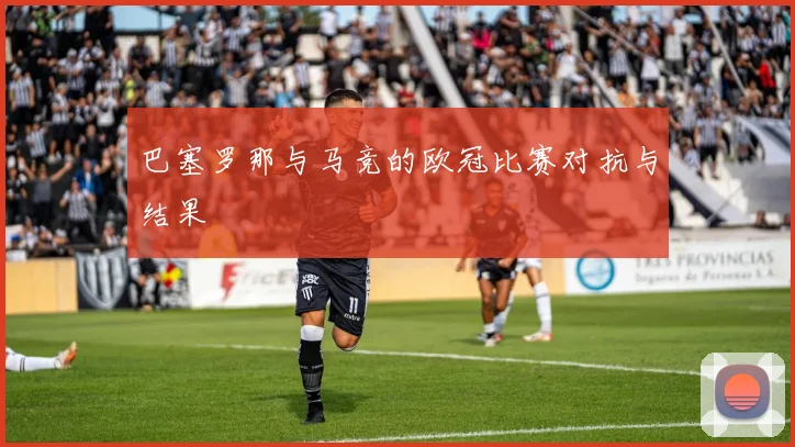 巴塞罗那与马竞的欧冠比赛对抗与结果